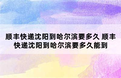 顺丰快递沈阳到哈尔滨要多久 顺丰快递沈阳到哈尔滨要多久能到